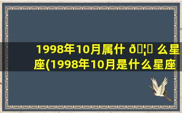 1998年10月属什 🦈 么星座(1998年10月是什么星座的阳历)
